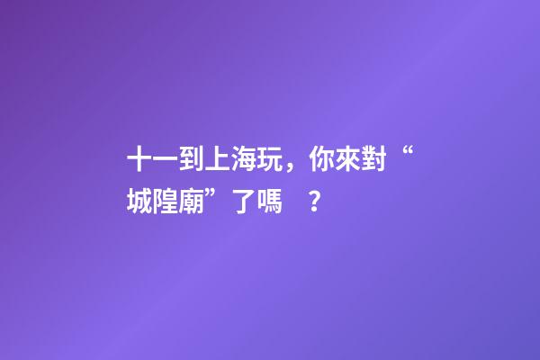 十一到上海玩，你來對“城隍廟”了嗎？